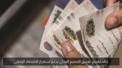 خالد قاسم: تعميق التصنيع المحلي يدعم استقرار الاقتصاد الوطني