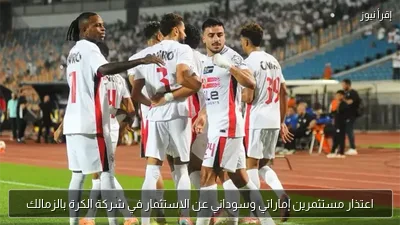 اعتذار مستثمرين إماراتي وسوداني عن الاستثمار في شركة الكرة بالزمالك