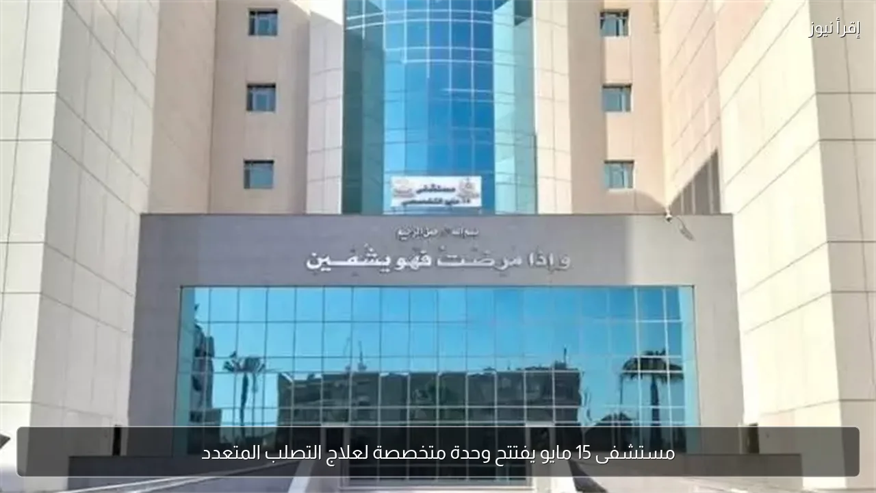 مستشفى 15 مايو يفتتح وحدة متخصصة لعلاج التصلب المتعدد