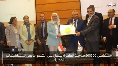 مستشفى 500500 بجامعة القاهرة يحصل على التقييم الذهبي للمستشفيات الخضراء