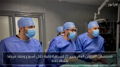 مستشفى العريش العام يجري 22 قسطرة قلبية خلال أسبوع وينقذ مريضًا بجلطة حادة