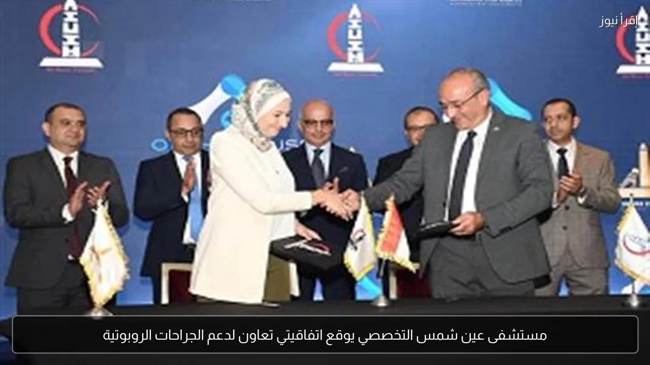 مستشفى عين شمس التخصصي يوقع اتفاقيتي تعاون لدعم الجراحات الروبوتية
