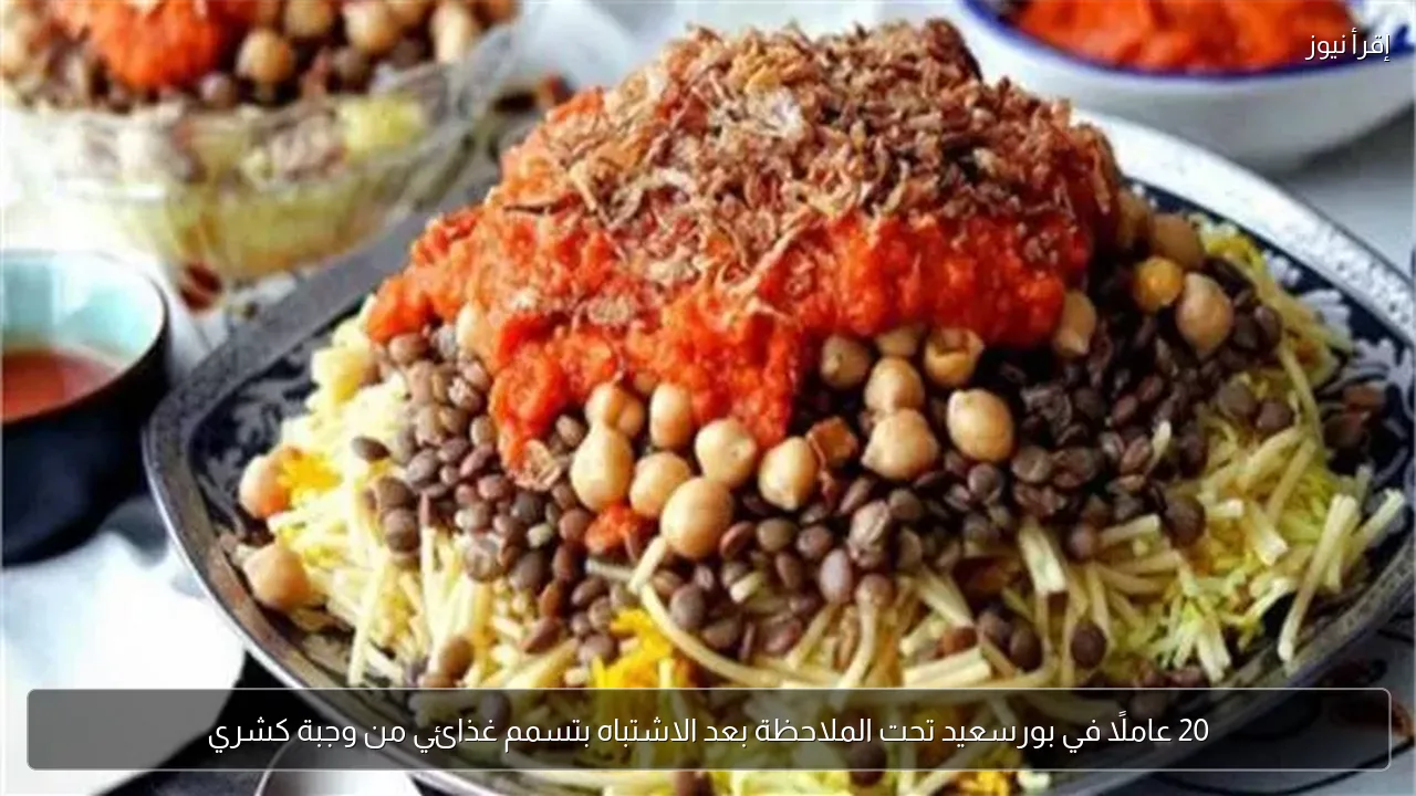 20 عاملًا في بورسعيد تحت الملاحظة بعد الاشتباه بتسمم غذائي من وجبة كشري