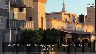 مسجد المحطة بالعريش.. معلم تاريخي ارتبط بالسكة الحديد والمقاومة الشعبية