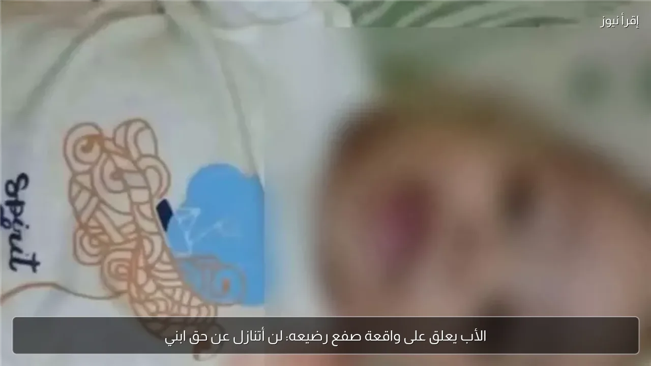 الأب يعلق على واقعة صفع رضيعه: لن أتنازل عن حق ابني