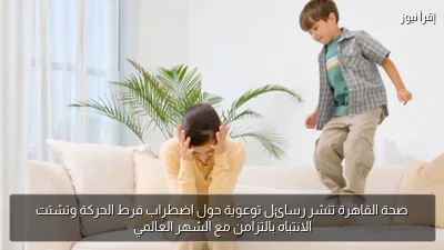 صحة القاهرة تنشر رسائل توعوية حول اضطراب فرط الحركة وتشتت الانتباه بالتزامن مع الشهر العالمي