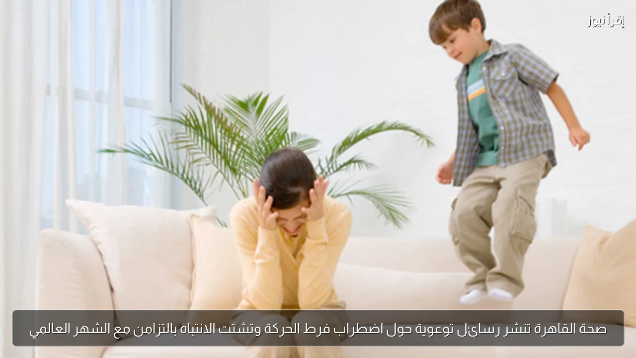 صحة القاهرة تنشر رسائل توعوية حول اضطراب فرط الحركة وتشتت الانتباه بالتزامن مع الشهر العالمي