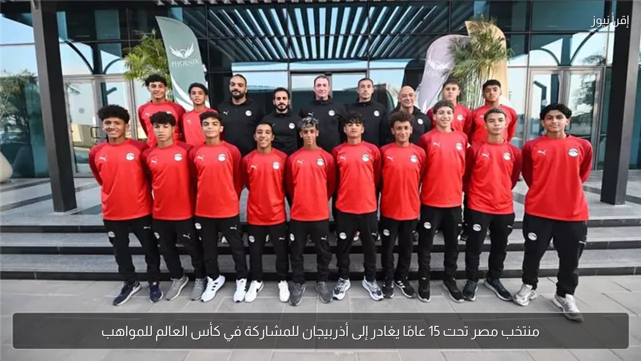 منتخب مصر تحت 15 عامًا يغادر إلى أذربيجان للمشاركة في كأس العالم للمواهب