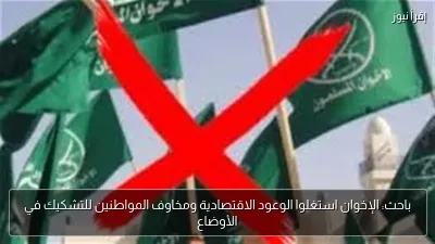 باحث: الإخوان استغلوا الوعود الاقتصادية ومخاوف المواطنين للتشكيك في الأوضاع