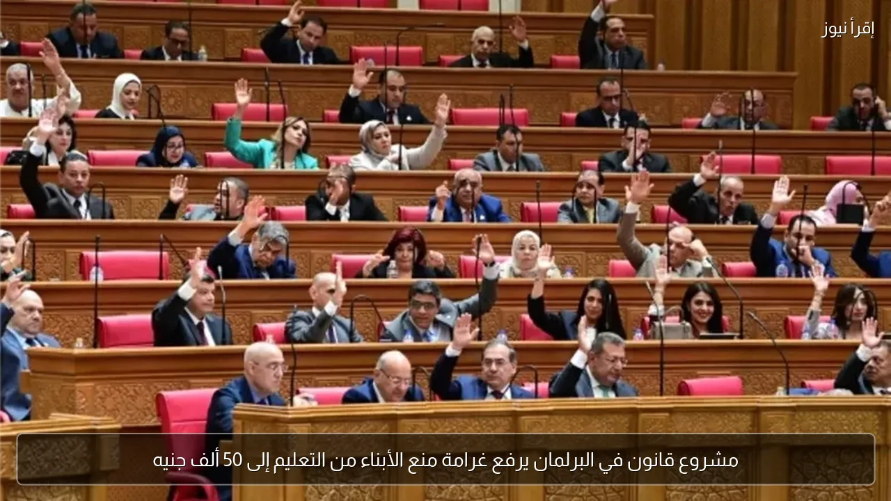 مشروع قانون في البرلمان يرفع غرامة منع الأبناء من التعليم إلى 50 ألف جنيه