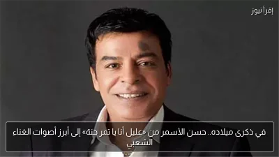في ذكرى ميلاده.. حسن الأسمر من «عليل أنا يا تمر حنة» إلى أبرز أصوات الغناء الشعبي