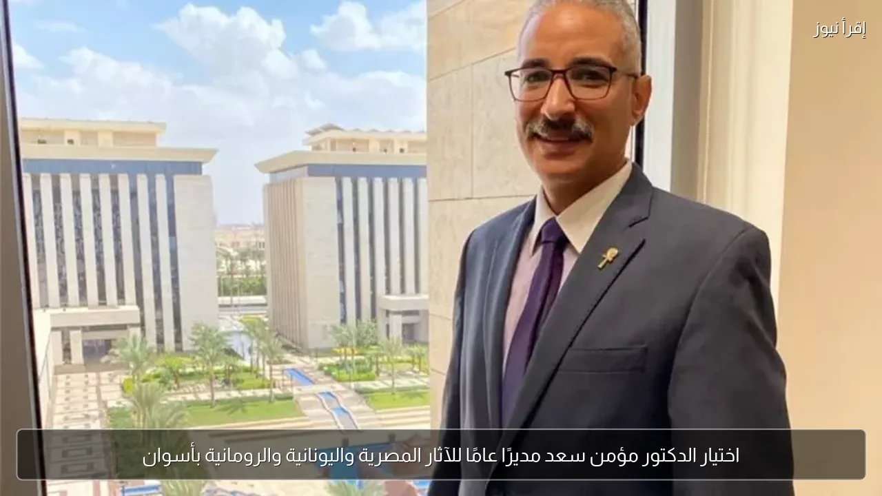 اختيار الدكتور مؤمن سعد مديرًا عامًا للآثار المصرية واليونانية والرومانية بأسوان