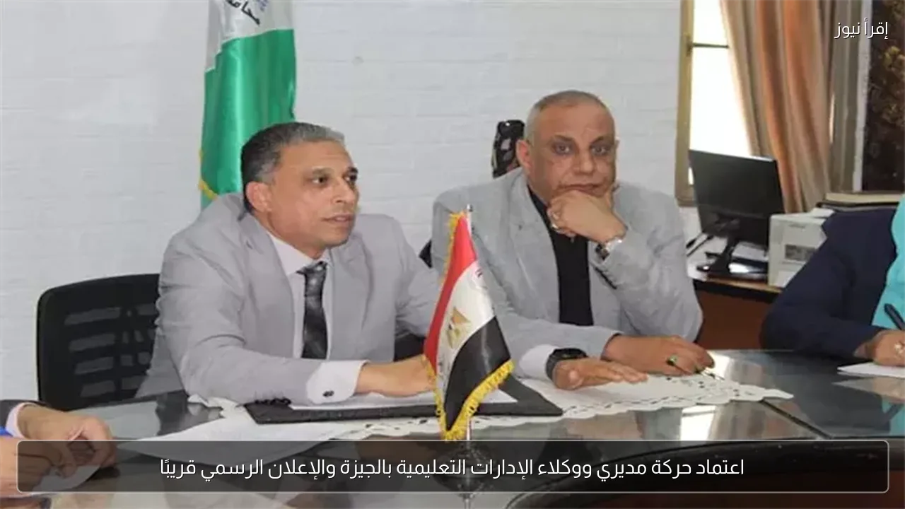اعتماد حركة مديري ووكلاء الإدارات التعليمية بالجيزة والإعلان الرسمي قريبًا