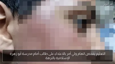 التعليم يفحص اتهام ولي أمر بالاعتداء على طالب أمام مدرسة أبو زهرة الإسلامية بالنزهة