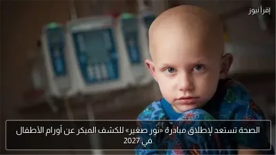 الصحة تستعد لإطلاق مبادرة «نور صغير» للكشف المبكر عن أورام الأطفال في 2027