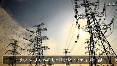 ليبيا تطلب زيادة وارداتها من الكهرباء المصرية إلى 150 ميجاوات