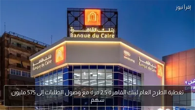 تغطية الطرح العام لبنك القاهرة 2.5 مرة مع وصول الطلبات إلى 575 مليون سهم