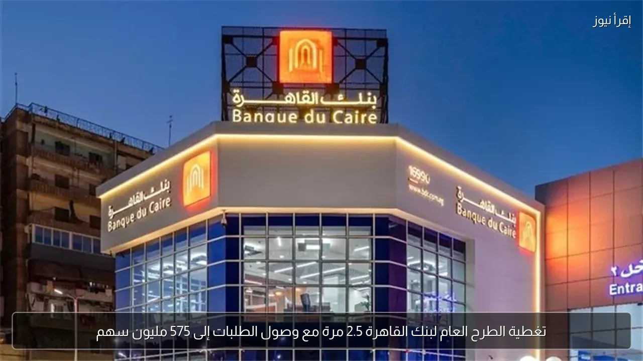 تغطية الطرح العام لبنك القاهرة 2.5 مرة مع وصول الطلبات إلى 575 مليون سهم