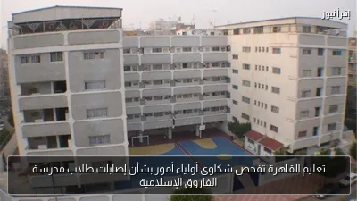 تعليم القاهرة تفحص شكاوى أولياء أمور بشأن إصابات طلاب مدرسة الفاروق الإسلامية