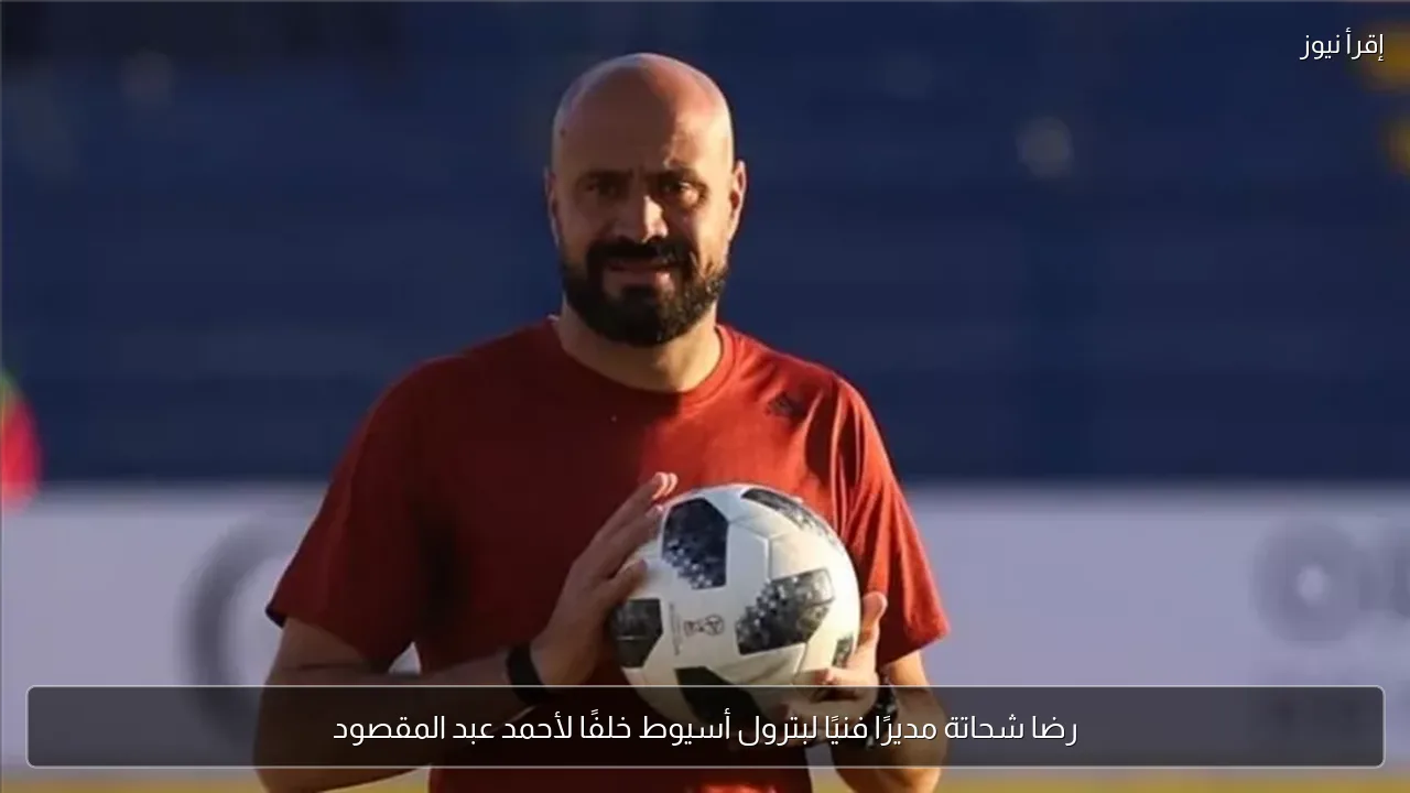 رضا شحاتة مديرًا فنيًا لبترول أسيوط خلفًا لأحمد عبد المقصود