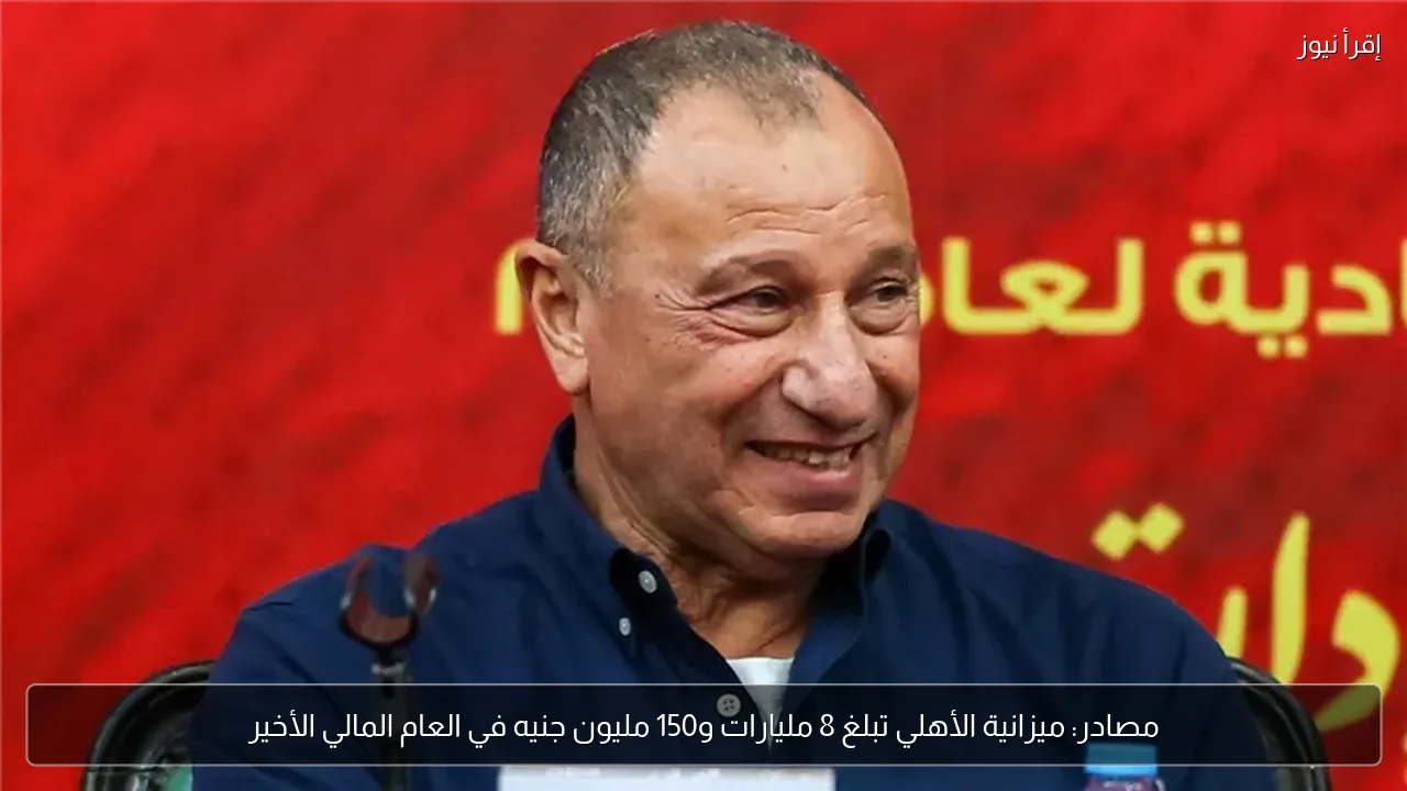 مصادر: ميزانية الأهلي تبلغ 8 مليارات و150 مليون جنيه في العام المالي الأخير