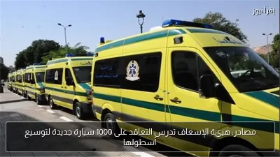 مصادر: هيئة الإسعاف تدرس التعاقد على 1000 سيارة جديدة لتوسيع أسطولها