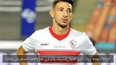 الزمالك يوجه تحذيرًا أخيرًا لفتوح وشريف والزناري بعد واقعة السهر في رواندا