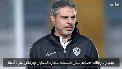 مصدر بالزمالك: معتمد جمال يتمسك بجهازه المعاون ويرفض مدربًا أجنبيًا