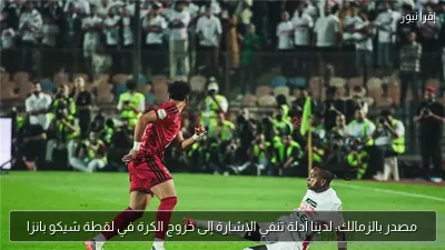 مصدر بالزمالك: لدينا أدلة تنفي الإشارة إلى خروج الكرة في لقطة شيكو بانزا