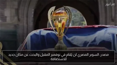 مصدر: السوبر المصري لن يُقام في نوفمبر المقبل والبحث عن مكان جديد للاستضافة