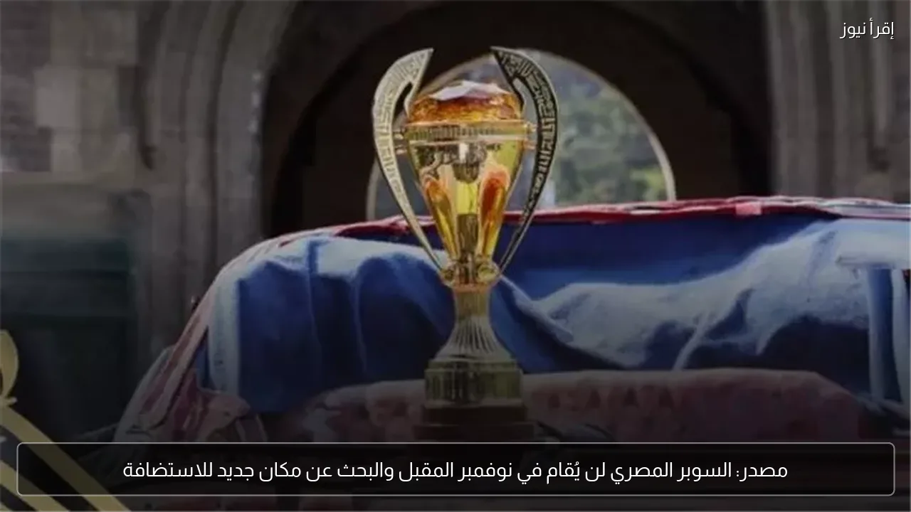 مصدر: السوبر المصري لن يُقام في نوفمبر المقبل والبحث عن مكان جديد للاستضافة