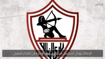 الزمالك يؤجل استكمال اجتماع مجلس الإدارة إلى الثلاثاء المقبل