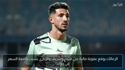 الزمالك يوقع عقوبة مالية على فتوح وشريف والزناري بسبب واقعة السهر في رواندا