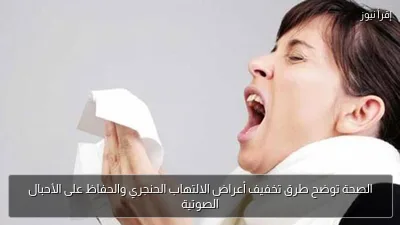الصحة توضح طرق تخفيف أعراض الالتهاب الحنجري والحفاظ على الأحبال الصوتية
