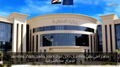 مصدر أمني ينفي وفاة نزيل داخل مركز إصلاح وتأهيل ويؤكد وفاته بعد الإفراج عنه بالشرقية