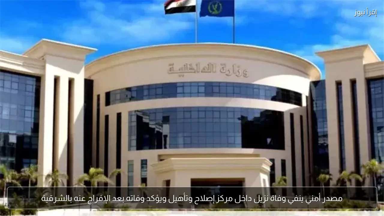 مصدر أمني ينفي وفاة نزيل داخل مركز إصلاح وتأهيل ويؤكد وفاته بعد الإفراج عنه بالشرقية