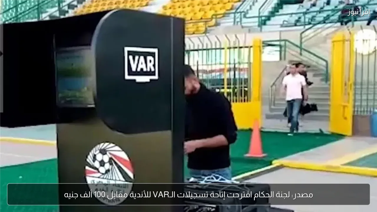 مصدر: لجنة الحكام اقترحت إتاحة تسجيلات الـVAR للأندية مقابل 100 ألف جنيه