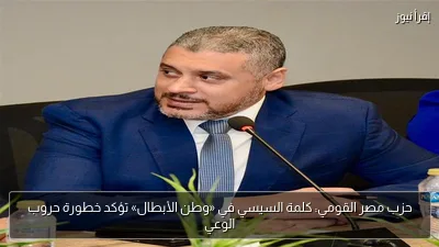 حزب مصر القومي: كلمة السيسي في «وطن الأبطال» تؤكد خطورة حروب الوعي