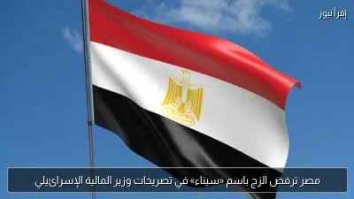 مصر ترفض الزج باسم «سيناء» في تصريحات وزير المالية الإسرائيلي