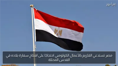 مصر تستدعي القائم بالأعمال الكولومبي احتجاجًا على افتتاح سفارة بلاده في القدس المحتلة