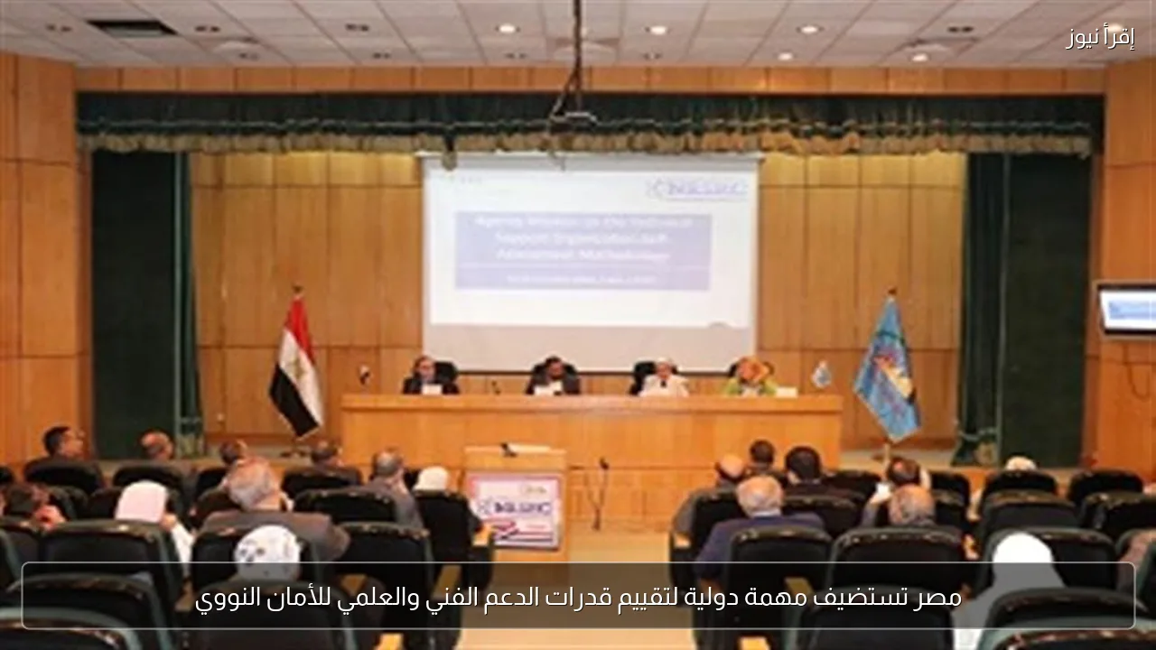 مصر تستضيف مهمة دولية لتقييم قدرات الدعم الفني والعلمي للأمان النووي