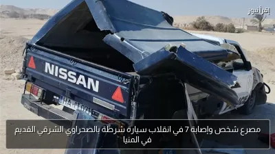 مصرع شخص وإصابة 7 في انقلاب سيارة شرطة بالصحراوي الشرقي القديم في المنيا