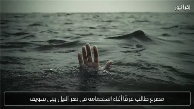 مصرع طالب غرقًا أثناء استحمامه في نهر النيل ببني سويف