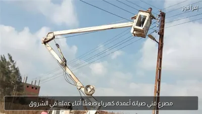مصرع فني صيانة أعمدة كهرباء صعقًا أثناء عمله في الشروق