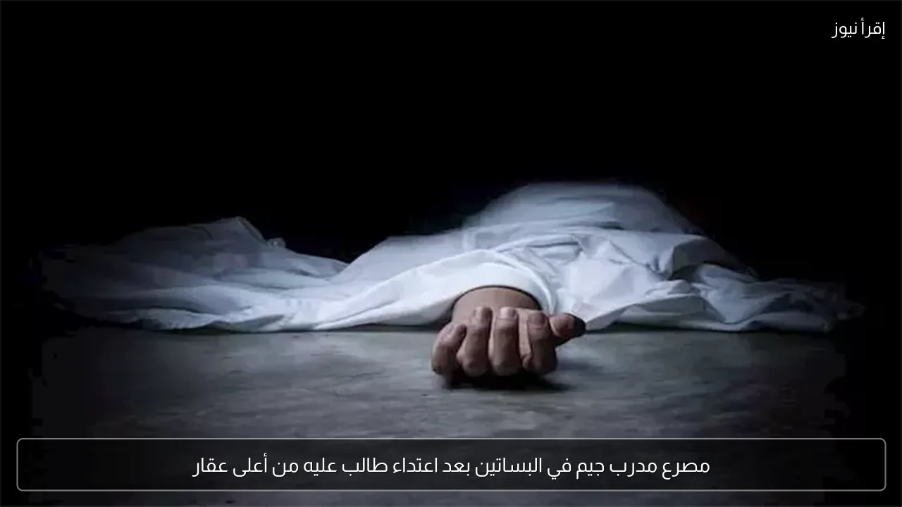 مصرع مدرب جيم في البساتين بعد اعتداء طالب عليه من أعلى عقار