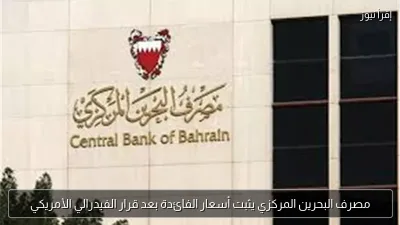 مصرف البحرين المركزي يثبت أسعار الفائدة بعد قرار الفيدرالي الأمريكي