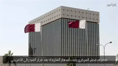 مصرف قطر المركزي يثبت أسعار الفائدة بعد قرار الفيدرالي الأمريكي