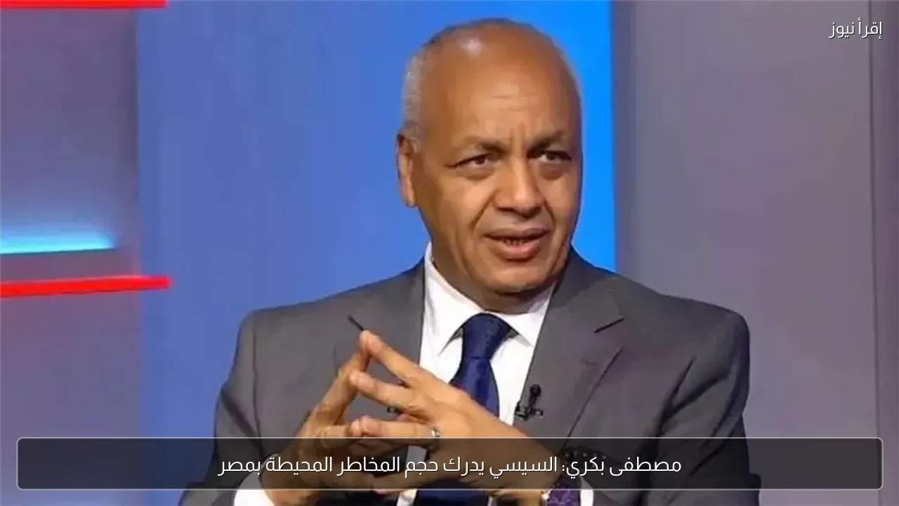 مصطفى بكري: السيسي يدرك حجم المخاطر المحيطة بمصر