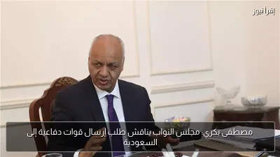 مصطفى بكري: مجلس النواب يناقش طلب إرسال قوات دفاعية إلى السعودية