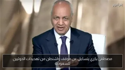 مصطفى بكري يتساءل عن موقف واشنطن من تهديدات الحوثيين للسعودية